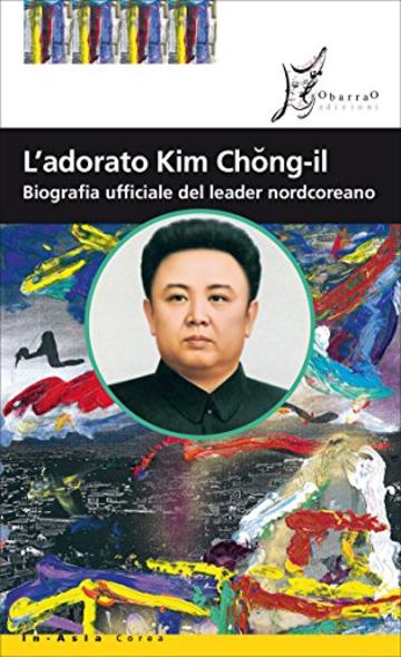 L'adorato Kim Chong-il: Biografia ufficiale del leader nordcoreano